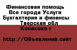 Финансовая помощь - Все города Услуги » Бухгалтерия и финансы   . Тверская обл.,Конаково г.